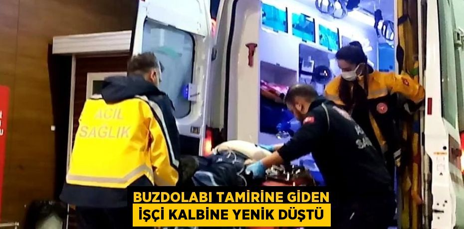 BUZDOLABI TAMİRİNE GİDEN İŞÇİ KALBİNE YENİK DÜŞTÜ