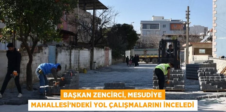 BAŞKAN ZENCİRCİ, MESUDİYE MAHALLESİ’NDEKİ YOL ÇALIŞMALARINI İNCELEDİ