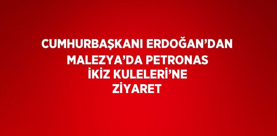 CUMHURBAŞKANI ERDOĞAN’DAN MALEZYA’DA PETRONAS İKİZ KULELERİ’NE ZİYARET