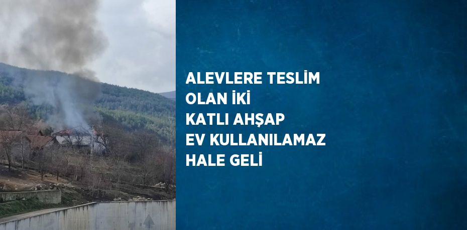 ALEVLERE TESLİM OLAN İKİ KATLI AHŞAP EV KULLANILAMAZ HALE GELİ