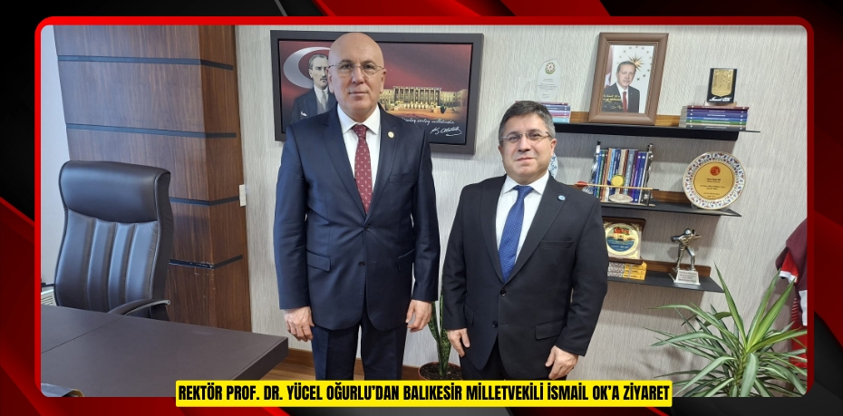 REKTÖR PROF. DR. YÜCEL OĞURLU’DAN BALIKESİR MİLLETVEKİLİ İSMAİL OK’A ZİYARET