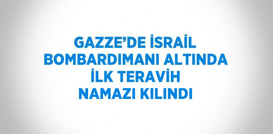 GAZZE’DE İSRAİL BOMBARDIMANI ALTINDA İLK TERAVİH NAMAZI KILINDI