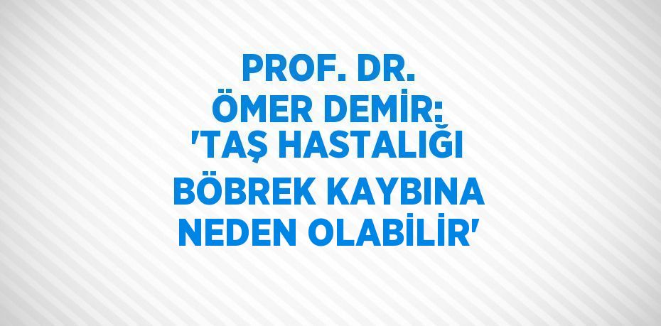 PROF. DR. ÖMER DEMİR: 'TAŞ HASTALIĞI BÖBREK KAYBINA NEDEN OLABİLİR'