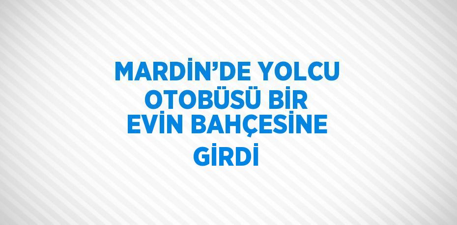 MARDİN’DE YOLCU OTOBÜSÜ BİR EVİN BAHÇESİNE GİRDİ