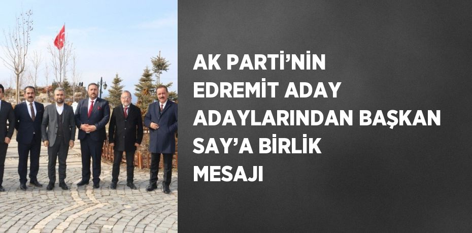 AK PARTİ’NİN EDREMİT ADAY ADAYLARINDAN BAŞKAN SAY’A BİRLİK MESAJI