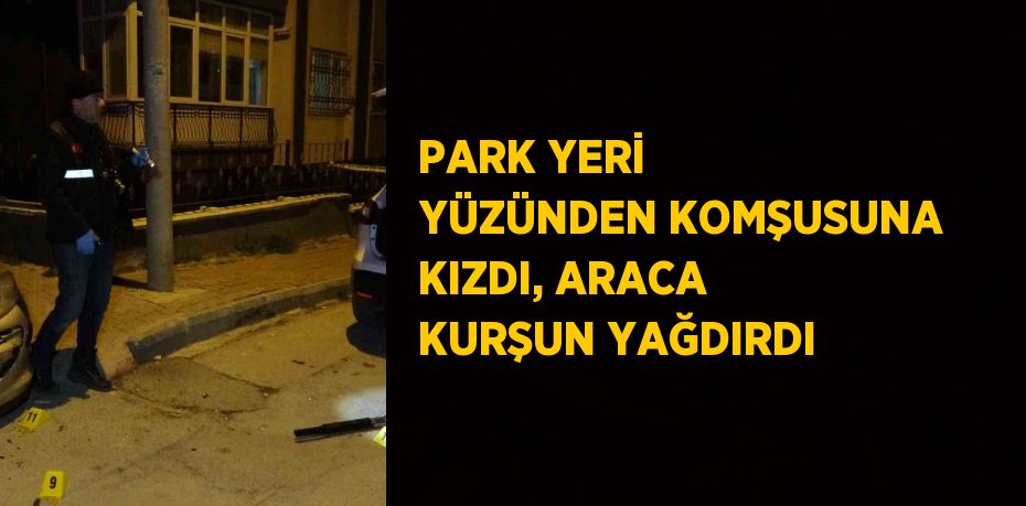 PARK YERİ YÜZÜNDEN KOMŞUSUNA KIZDI, ARACA KURŞUN YAĞDIRDI