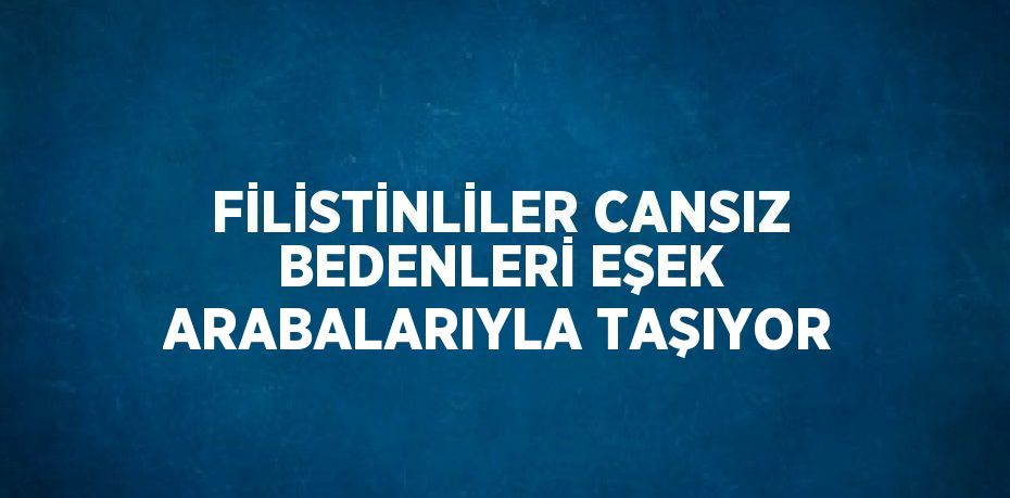 FİLİSTİNLİLER CANSIZ BEDENLERİ EŞEK ARABALARIYLA TAŞIYOR