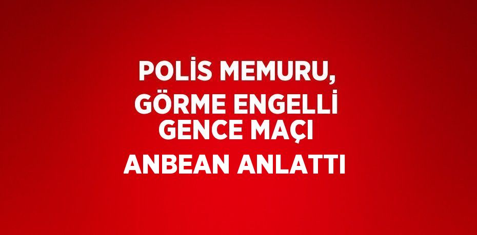 POLİS MEMURU, GÖRME ENGELLİ GENCE MAÇI ANBEAN ANLATTI