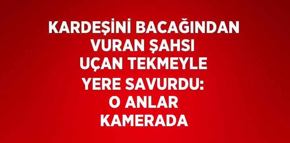 KARDEŞİNİ BACAĞINDAN VURAN ŞAHSI UÇAN TEKMEYLE YERE SAVURDU: O ANLAR KAMERADA