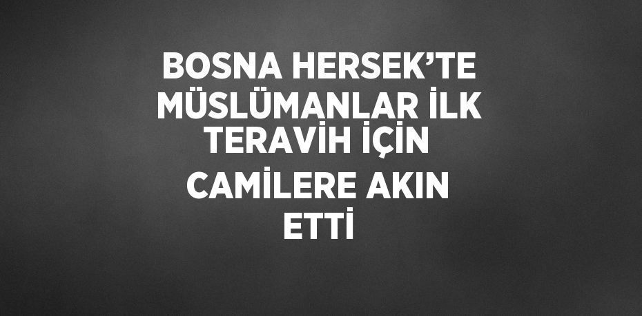 BOSNA HERSEK’TE MÜSLÜMANLAR İLK TERAVİH İÇİN CAMİLERE AKIN ETTİ