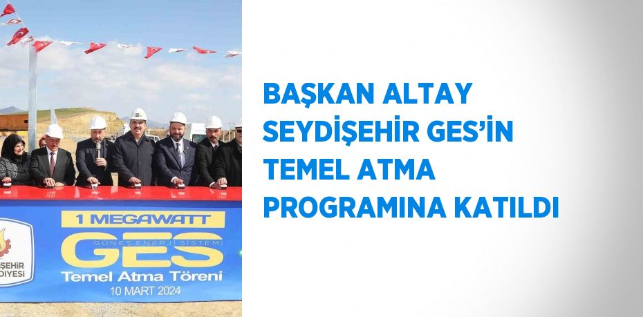 BAŞKAN ALTAY SEYDİŞEHİR GES’İN TEMEL ATMA PROGRAMINA KATILDI