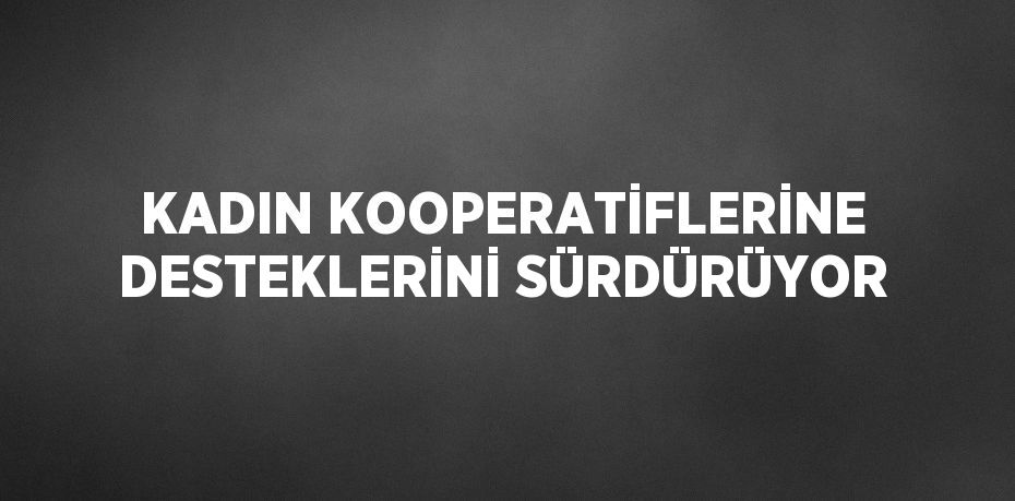 KADIN KOOPERATİFLERİNE DESTEKLERİNİ SÜRDÜRÜYOR