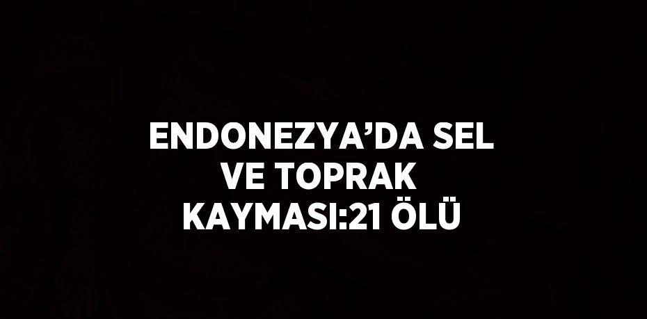 ENDONEZYA’DA SEL VE TOPRAK KAYMASI:21 ÖLÜ