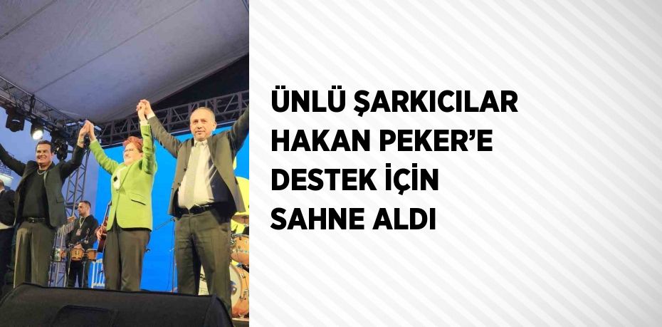 ÜNLÜ ŞARKICILAR HAKAN PEKER’E DESTEK İÇİN SAHNE ALDI