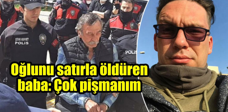 Oğlunu satırla öldüren baba: Çok pişmanım