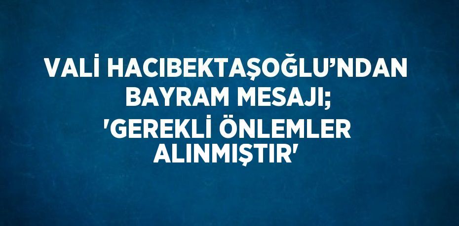 VALİ HACIBEKTAŞOĞLU’NDAN BAYRAM MESAJI; 'GEREKLİ ÖNLEMLER ALINMIŞTIR'