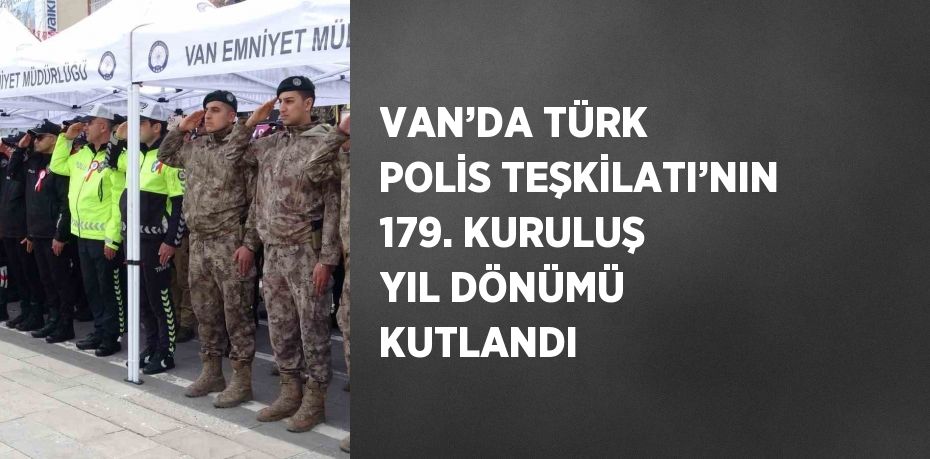 VAN’DA TÜRK POLİS TEŞKİLATI’NIN 179. KURULUŞ YIL DÖNÜMÜ KUTLANDI