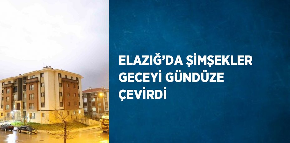 ELAZIĞ’DA ŞİMŞEKLER GECEYİ GÜNDÜZE ÇEVİRDİ