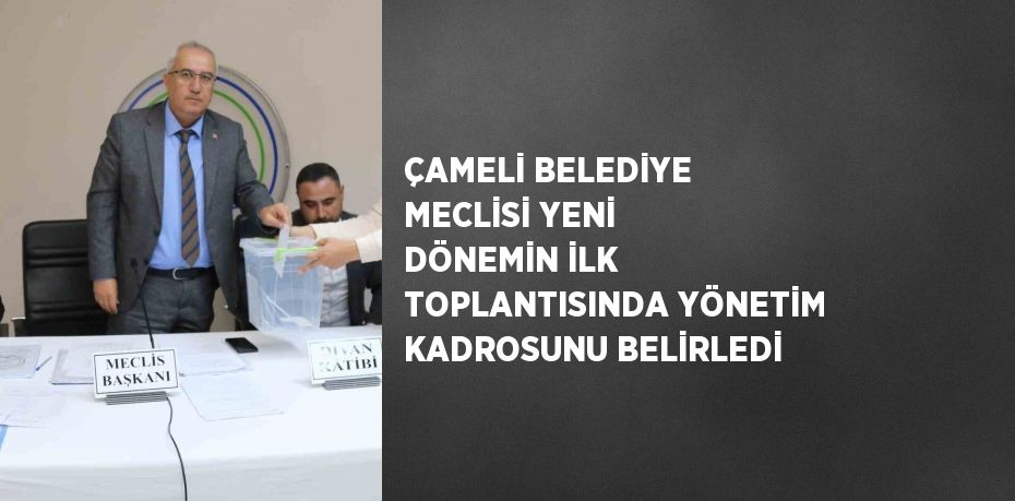 ÇAMELİ BELEDİYE MECLİSİ YENİ DÖNEMİN İLK TOPLANTISINDA YÖNETİM KADROSUNU BELİRLEDİ