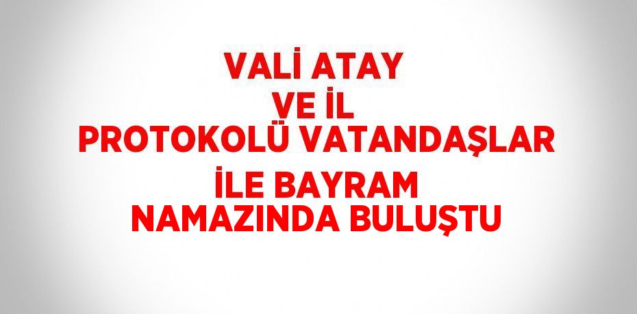 VALİ ATAY VE İL PROTOKOLÜ VATANDAŞLAR İLE BAYRAM NAMAZINDA BULUŞTU