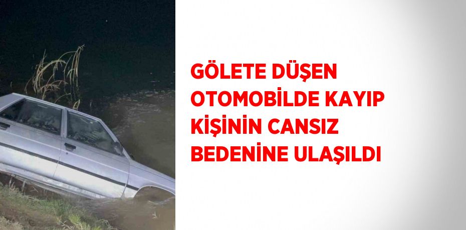 GÖLETE DÜŞEN OTOMOBİLDE KAYIP KİŞİNİN CANSIZ BEDENİNE ULAŞILDI