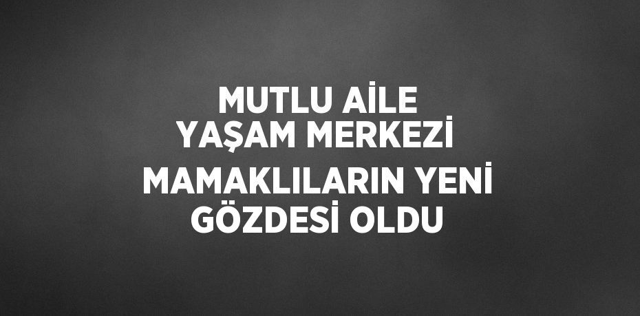 MUTLU AİLE YAŞAM MERKEZİ MAMAKLILARIN YENİ GÖZDESİ OLDU
