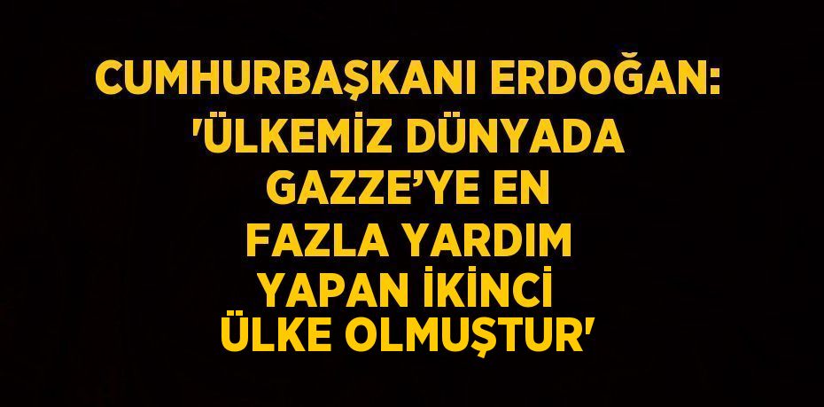 CUMHURBAŞKANI ERDOĞAN: 'ÜLKEMİZ DÜNYADA GAZZE’YE EN FAZLA YARDIM YAPAN İKİNCİ ÜLKE OLMUŞTUR'