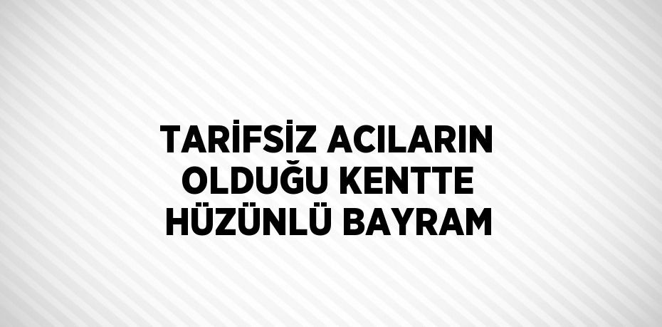 TARİFSİZ ACILARIN OLDUĞU KENTTE HÜZÜNLÜ BAYRAM
