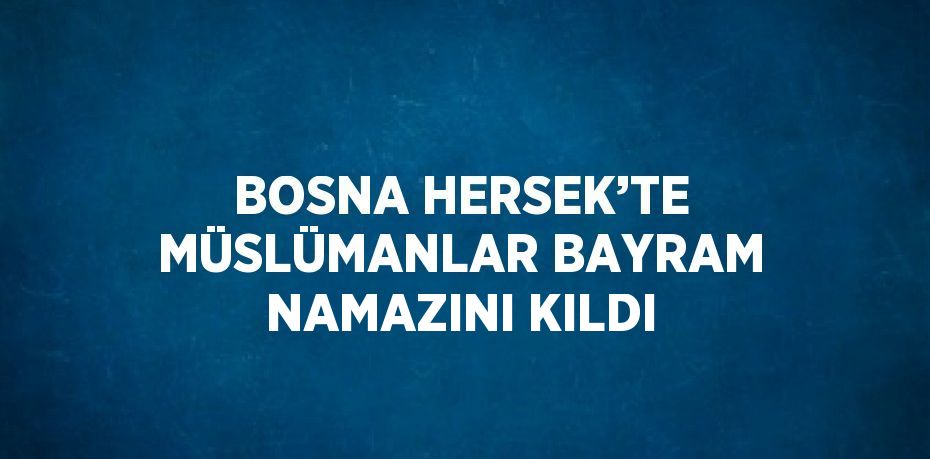 BOSNA HERSEK’TE MÜSLÜMANLAR BAYRAM NAMAZINI KILDI