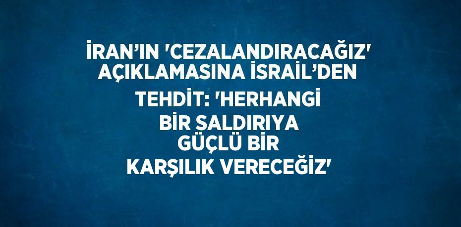 İRAN’IN 'CEZALANDIRACAĞIZ' AÇIKLAMASINA İSRAİL’DEN TEHDİT: 'HERHANGİ BİR SALDIRIYA GÜÇLÜ BİR KARŞILIK VERECEĞİZ'