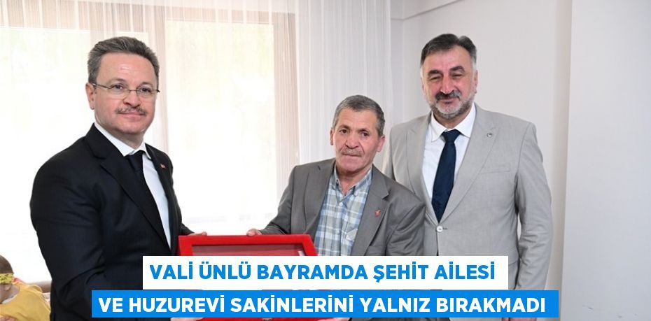 VALİ ÜNLÜ BAYRAMDA ŞEHİT AİLESİ VE HUZUREVİ SAKİNLERİNİ YALNIZ BIRAKMADI
