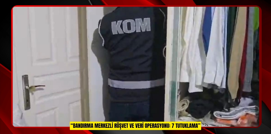 “BANDIRMA MERKEZLİ RÜŞVET VE VERİ OPERASYONU: 7 TUTUKLAMA”