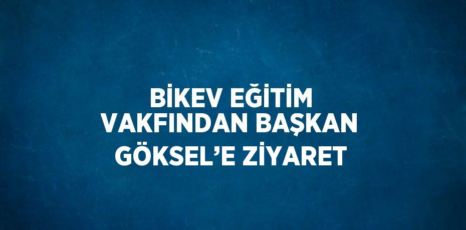 BİKEV EĞİTİM VAKFINDAN BAŞKAN GÖKSEL’E ZİYARET