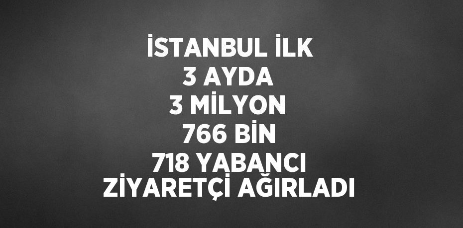 İSTANBUL İLK 3 AYDA 3 MİLYON 766 BİN 718 YABANCI ZİYARETÇİ AĞIRLADI