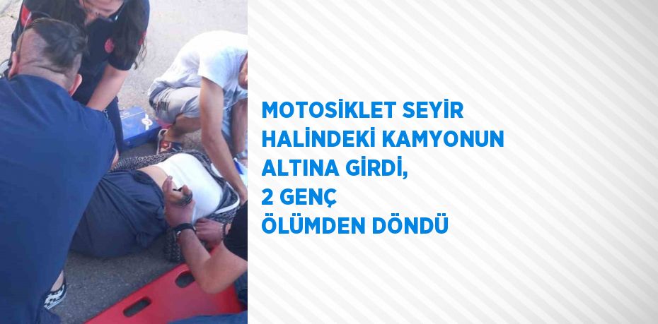MOTOSİKLET SEYİR HALİNDEKİ KAMYONUN ALTINA GİRDİ, 2 GENÇ ÖLÜMDEN DÖNDÜ