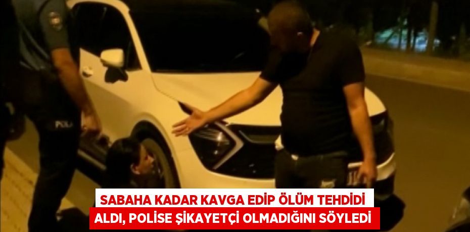 SABAHA KADAR KAVGA EDİP ÖLÜM TEHDİDİ ALDI, POLİSE ŞİKAYETÇİ OLMADIĞINI SÖYLEDİ