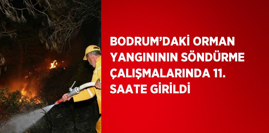 BODRUM’DAKİ ORMAN YANGINININ SÖNDÜRME ÇALIŞMALARINDA 11. SAATE GİRİLDİ