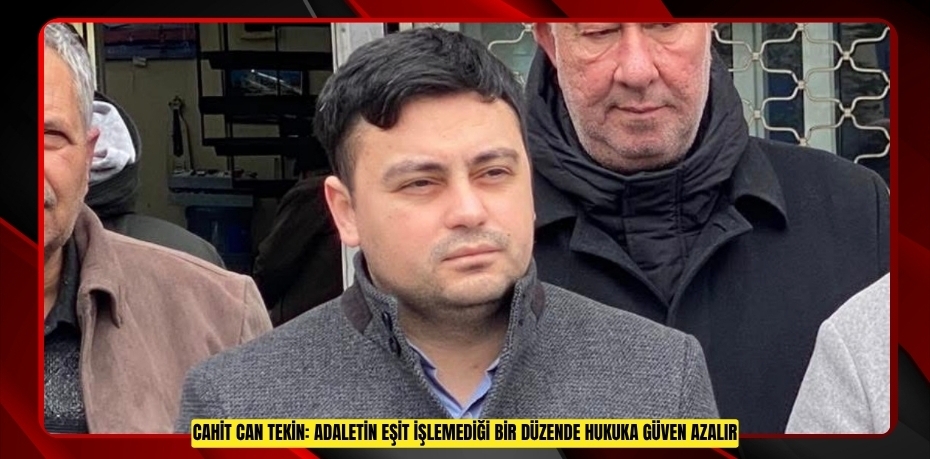 CAHİT CAN TEKİN: ADALETİN EŞİT İŞLEMEDİĞİ BİR DÜZENDE HUKUKA GÜVEN AZALIR