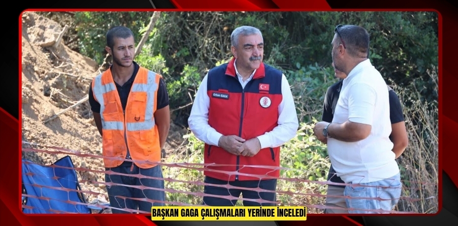 BAŞKAN GAGA ÇALIŞMALARI YERİNDE İNCELEDİ