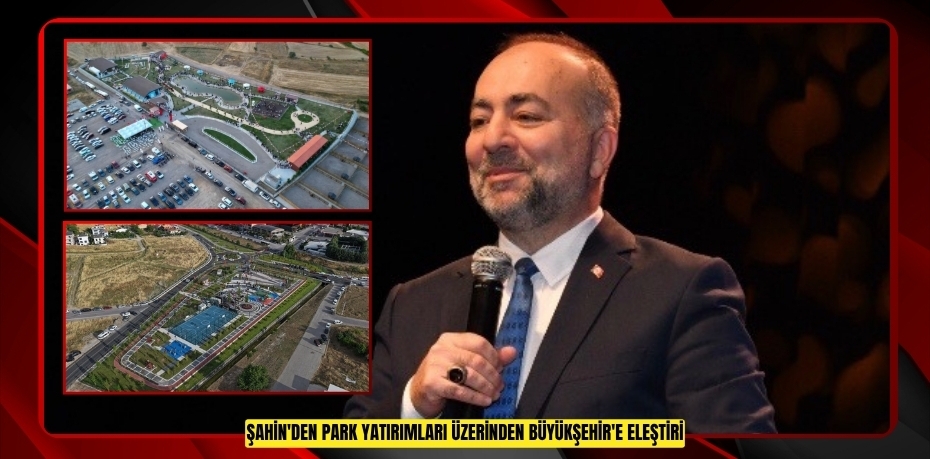 ŞAHİN'DEN PARK YATIRIMLARI ÜZERİNDEN BÜYÜKŞEHİR'E ELEŞTİRİ