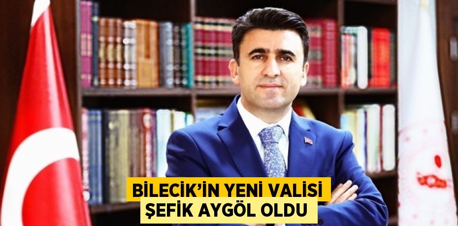 BİLECİK’İN YENİ VALİSİ ŞEFİK AYGÖL OLDU