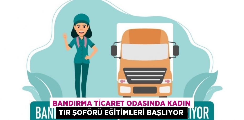 Bandırma Ticaret Odasında kadın tır şoförü eğitimleri başlıyor