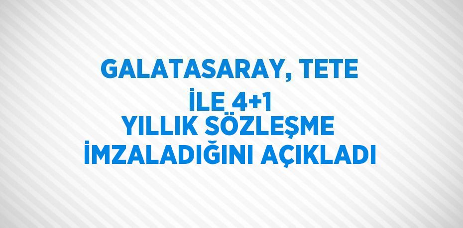 GALATASARAY, TETE İLE 4+1 YILLIK SÖZLEŞME İMZALADIĞINI AÇIKLADI