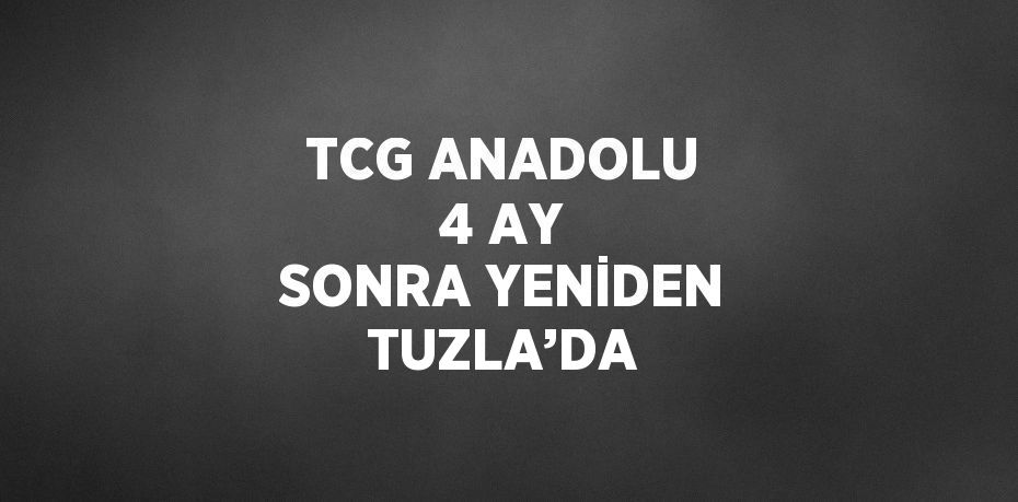 TCG ANADOLU 4 AY SONRA YENİDEN TUZLA’DA