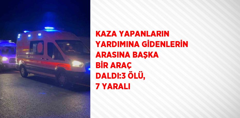 KAZA YAPANLARIN YARDIMINA GİDENLERİN ARASINA BAŞKA BİR ARAÇ DALDI:3 ÖLÜ, 7 YARALI