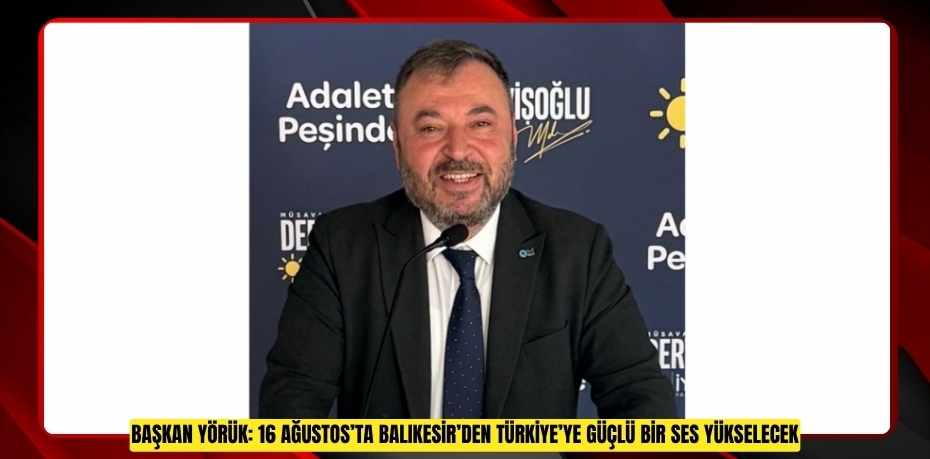 BAŞKAN YÖRÜK: 16 AĞUSTOS’TA BALIKESİR’DEN TÜRKİYE’YE GÜÇLÜ BİR SES YÜKSELECEK