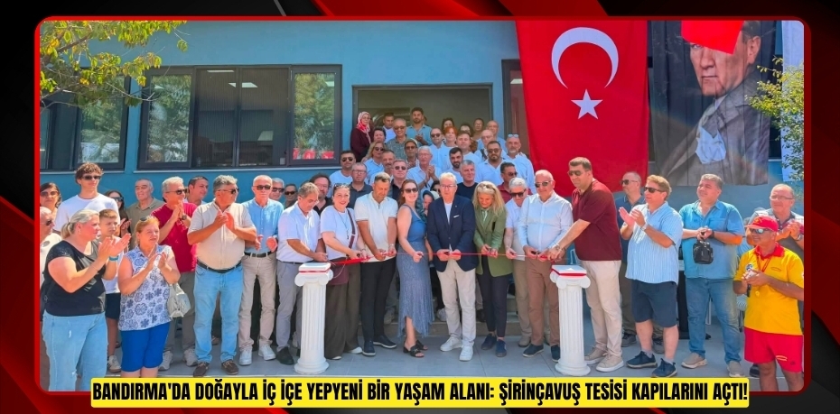 BANDIRMA'DA DOĞAYLA İÇ İÇE YEPYENİ BİR YAŞAM ALANI: ŞİRİNÇAVUŞ TESİSİ KAPILARINI AÇTI!
