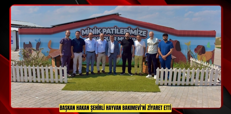 BAŞKAN HAKAN ŞEHİRLİ HAYVAN BAKIMEVİ’Nİ ZİYARET ETTİ