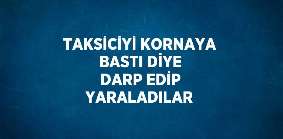 TAKSİCİYİ KORNAYA BASTI DİYE DARP EDİP YARALADILAR