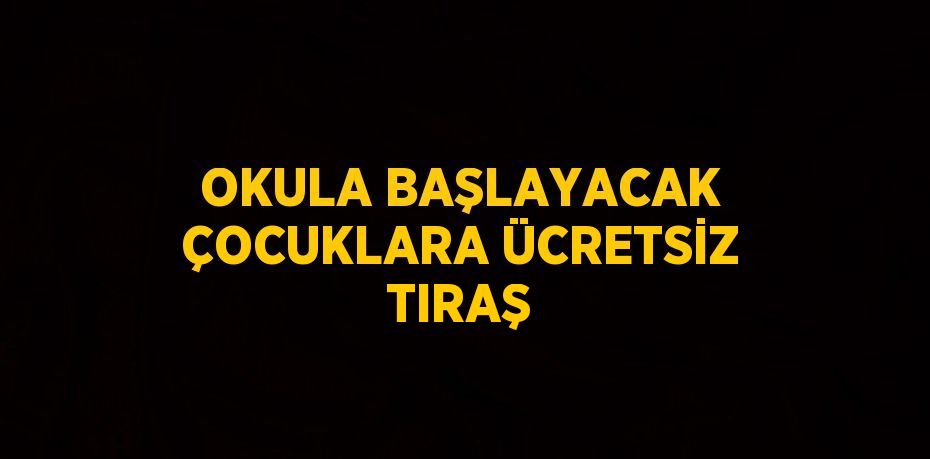 OKULA BAŞLAYACAK ÇOCUKLARA ÜCRETSİZ TIRAŞ